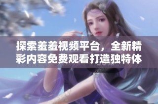 探索羞羞视频平台，全新精彩内容免费观看打造独特体验