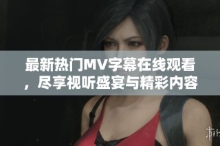 最新热门MV字幕在线观看，尽享视听盛宴与精彩内容