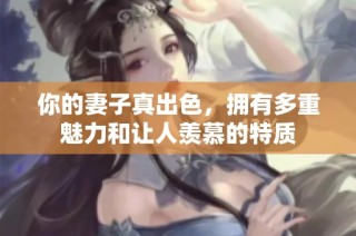你的妻子真出色，拥有多重魅力和让人羡慕的特质