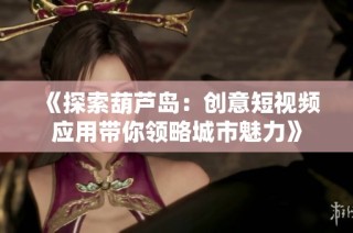 《探索葫芦岛：创意短视频应用带你领略城市魅力》
