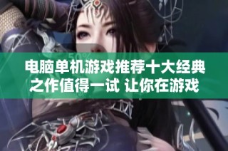 电脑单机游戏推荐十大经典之作值得一试 让你在游戏世界里畅享乐趣