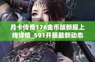 月卡传奇176金币版新服上线详情_591开服最新动态与攻略分享