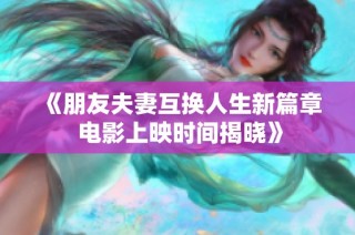 《朋友夫妻互换人生新篇章 电影上映时间揭晓》