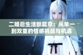 二婚后生活新篇章：从单一到双重的情感挑战与机遇