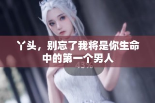 丫头，别忘了我将是你生命中的第一个男人