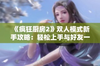 《疯狂厨房2》双人模式新手攻略：轻松上手与好友一起畅玩