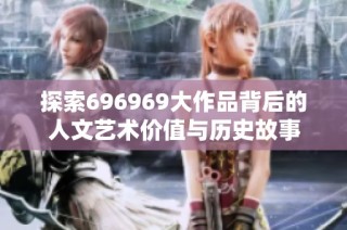 探索696969大作品背后的人文艺术价值与历史故事
