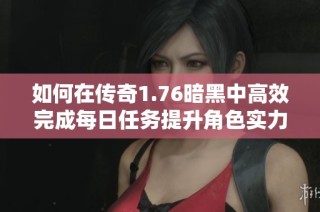 如何在传奇1.76暗黑中高效完成每日任务提升角色实力的方法分享