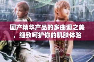 国产精华产品的多曲调之美，细致呵护你的肌肤体验