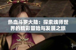 热血斗罗大陆：探索魂师世界的精彩冒险与发展之旅