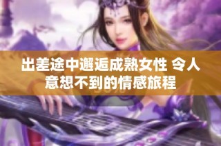 出差途中邂逅成熟女性 令人意想不到的情感旅程