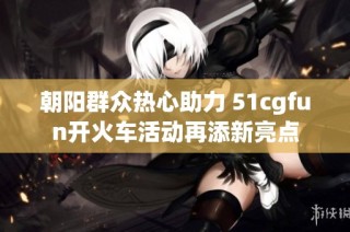 朝阳群众热心助力 51cgfun开火车活动再添新亮点