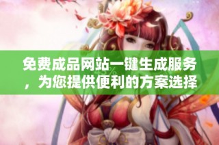 免费成品网站一键生成服务，为您提供便利的方案选择