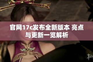 官网17c发布全新版本 亮点与更新一览解析