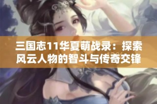 三国志11华夏萌战录：探索风云人物的智斗与传奇交锋之路