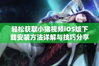 轻松获取小猪视频iOS版下载安装方法详解与技巧分享
