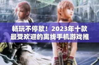 畅玩不停歇！2023年十款最受欢迎的离线手机游戏推荐榜单