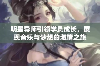 明星导师引领学员成长，展现音乐与梦想的激情之旅