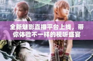全新魅影直播平台上线，带你体验不一样的视听盛宴