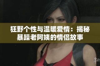 狂野个性与温暖爱情：揭秘暴躁老阿姨的情侣故事