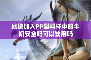 冰块加入PP塑料杯中的牛奶安全吗可以饮用吗