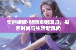 奥丽维娅·赫西重磅回归，探索时尚与生活新风尚