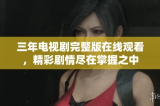 三年电视剧完整版在线观看，精彩剧情尽在掌握之中