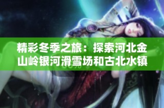 精彩冬季之旅：探索河北金山岭银河滑雪场和古北水镇的魅力