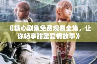 《糖心剧集免费观看全集，让你畅享甜蜜爱情故事》