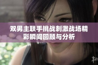 双男主联手挑战刺激战场精彩瞬间回顾与分析