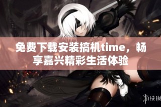 免费下载安装搞机time，畅享嘉兴精彩生活体验