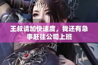 王叔请加快速度，我还有急事赶往公司上班