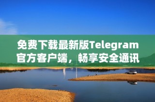 免费下载最新版Telegram官方客户端，畅享安全通讯体验