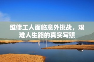 维修工人面临意外挑战，艰难人生路的真实写照