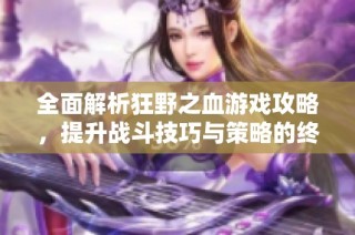 全面解析狂野之血游戏攻略，提升战斗技巧与策略的终极指南