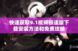 快速获取9.1视频极速版下载安装方法和免费攻略