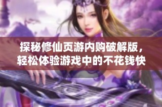 探秘修仙页游内购破解版，轻松体验游戏中的不花钱快感
