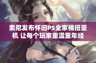 索尼发布怀旧PS全家桶扭蛋机 让每个玩家重温童年经典游戏回忆