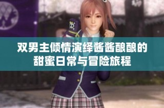 双男主倾情演绎酱酱酿酿的甜蜜日常与冒险旅程