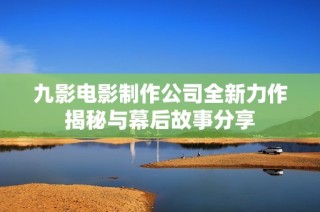 九影电影制作公司全新力作揭秘与幕后故事分享