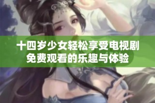 十四岁少女轻松享受电视剧免费观看的乐趣与体验