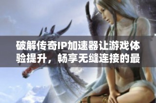 破解传奇IP加速器让游戏体验提升，畅享无缝连接的最佳选择