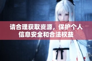 请合理获取资源，保护个人信息安全和合法权益