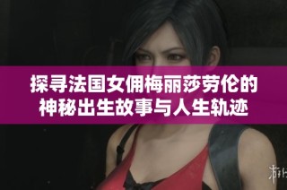 探寻法国女佣梅丽莎劳伦的神秘出生故事与人生轨迹