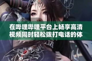 在哔哩哔哩平台上畅享高清视频同时轻松拨打电话的体验
