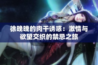 徐晚晚的肉干诱惑：激情与欲望交织的禁忌之旅
