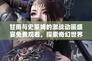 甘雨与史莱姆的激战动画盛宴免费观看，探索奇幻世界