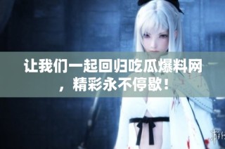 让我们一起回归吃瓜爆料网，精彩永不停歇！