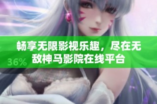 畅享无限影视乐趣，尽在无敌神马影院在线平台