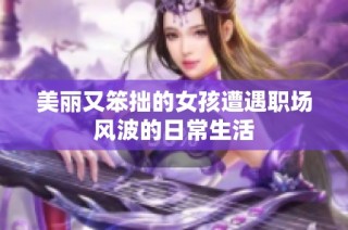 美丽又笨拙的女孩遭遇职场风波的日常生活